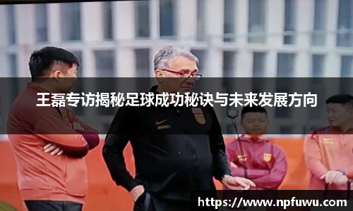 王磊专访揭秘足球成功秘诀与未来发展方向
